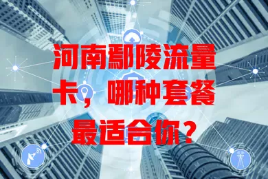 河南鄢陵流量卡，哪种套餐最适合你？