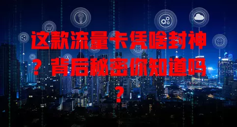 这款流量卡凭啥封神？背后秘密你知道吗？