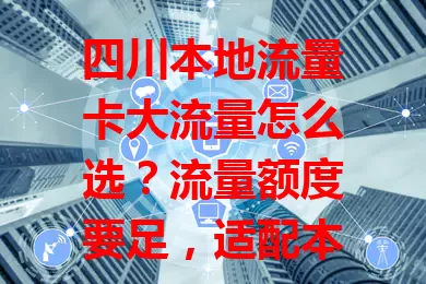 四川本地流量卡大流量怎么选？流量额度要足，适配本地网络，还得考量套餐性价比