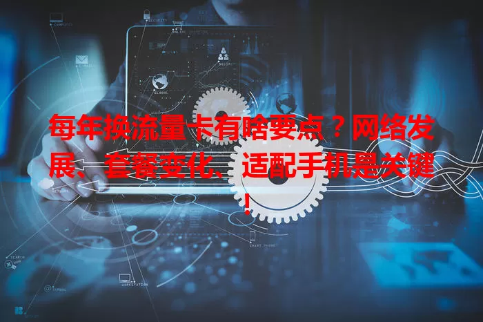 每年换流量卡有啥要点？网络发展、套餐变化、适配手机是关键！