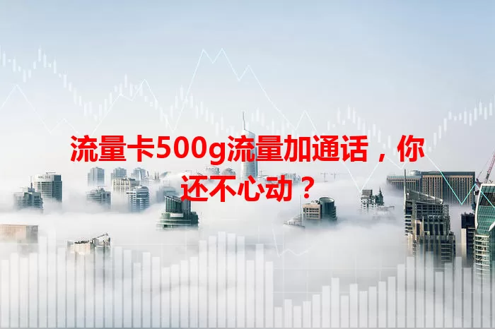 流量卡500g流量加通话，你还不心动？