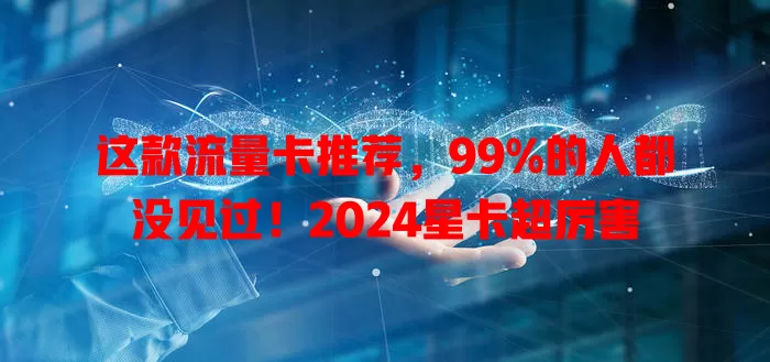 这款流量卡推荐，99%的人都没见过！2024星卡超厉害