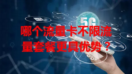 哪个流量卡不限流量套餐更具优势？