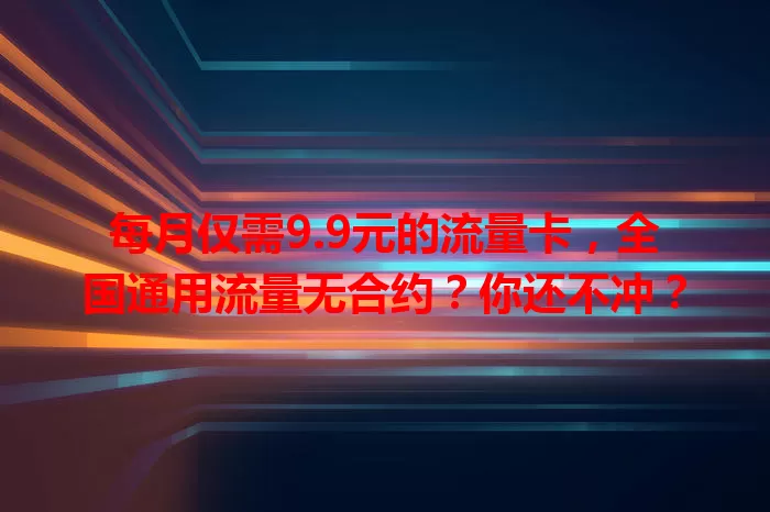 每月仅需9.9元的流量卡，全国通用流量无合约？你还不冲？