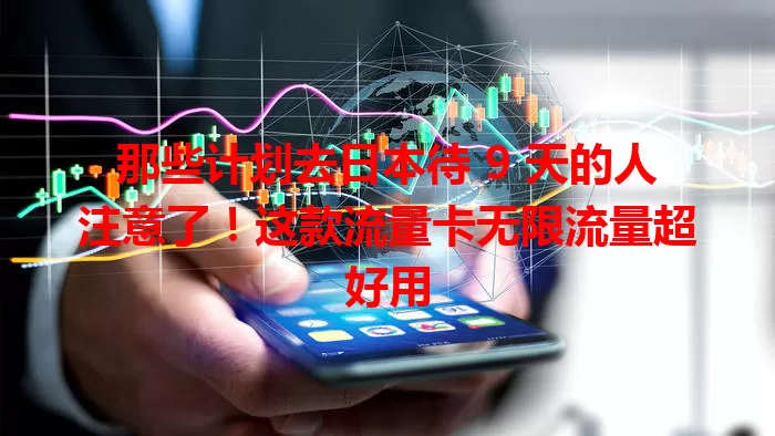 那些计划去日本待 9 天的人注意了！这款流量卡无限流量超好用