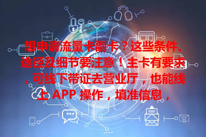 想申请流量卡副卡？这些条件、途径及细节要注意！主卡有要求，可线下带证去营业厅，也能线上 APP 操作，填准信息，耐心等审核，通过后按指引激活，轻松享流量服务！