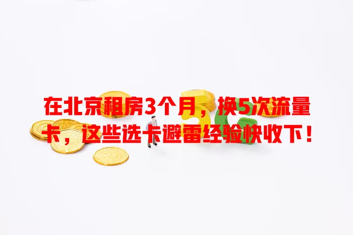 在北京租房3个月，换5次流量卡，这些选卡避雷经验快收下！