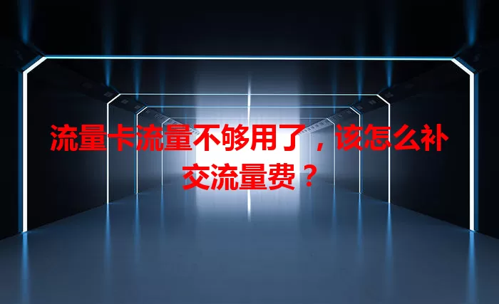 流量卡流量不够用了，该怎么补交流量费？
