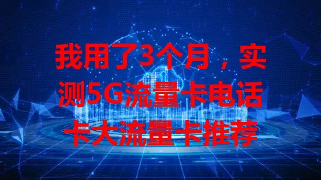 我用了3个月，实测5G流量卡电话卡大流量卡推荐