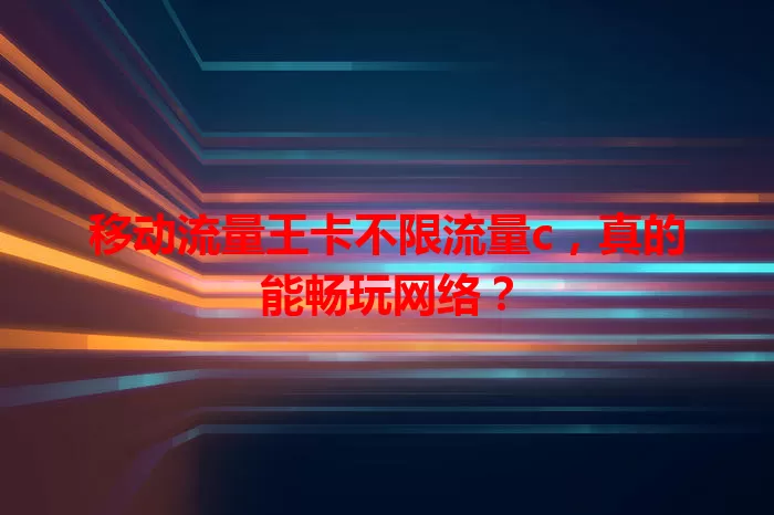 移动流量王卡不限流量c，真的能畅玩网络？