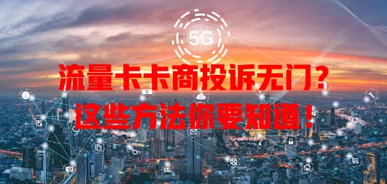 流量卡卡商投诉无门？这些方法你要知道！