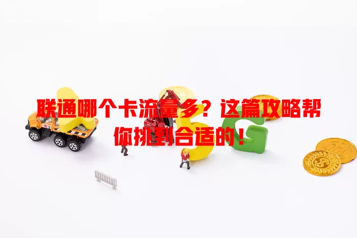 联通哪个卡流量多？这篇攻略帮你挑到合适的！