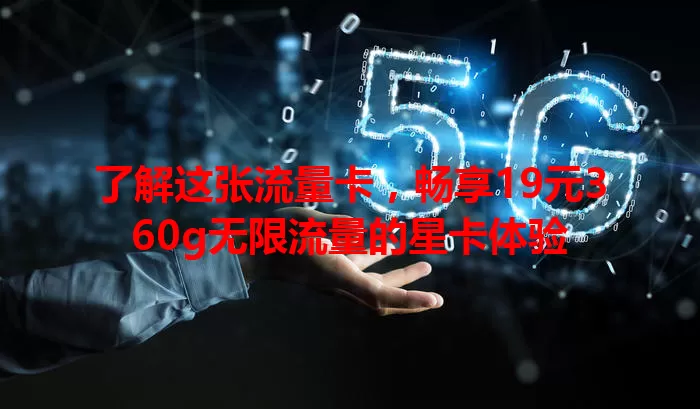 了解这张流量卡，畅享19元360g无限流量的星卡体验