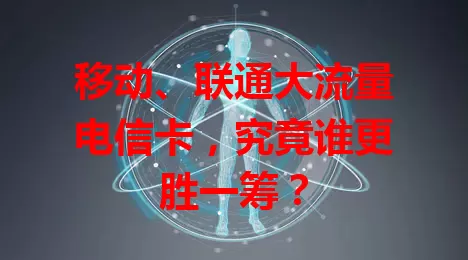 移动、联通大流量电信卡，究竟谁更胜一筹？