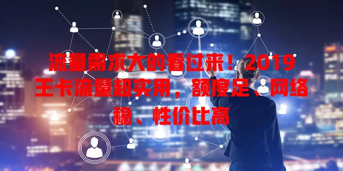 流量需求大的看过来！2019王卡流量超实用，额度足、网络稳、性价比高