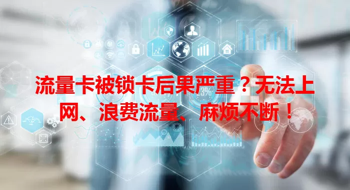 流量卡被锁卡后果严重？无法上网、浪费流量、麻烦不断！