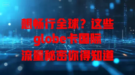 想畅行全球？这些globe卡国际流量秘密你得知道