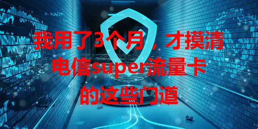 我用了3个月，才摸清电信super流量卡的这些门道