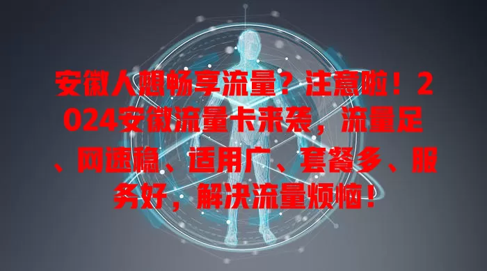 安徽人想畅享流量？注意啦！2024安徽流量卡来袭，流量足、网速稳、适用广、套餐多、服务好，解决流量烦恼！