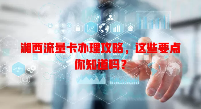湘西流量卡办理攻略，这些要点你知道吗？
