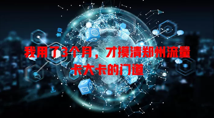 我用了3个月，才摸清郑州流量卡大卡的门道