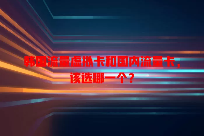 韩国流量虚拟卡和国内流量卡，该选哪一个？