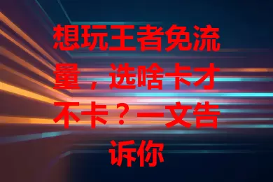 想玩王者免流量，选啥卡才不卡？一文告诉你