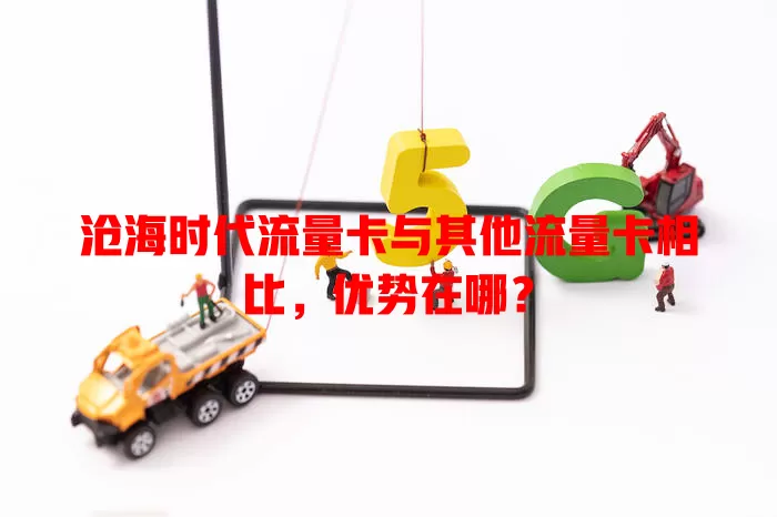 沧海时代流量卡与其他流量卡相比，优势在哪？