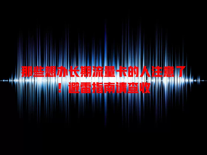 那些想办长期流量卡的人注意了！避雷指南请查收