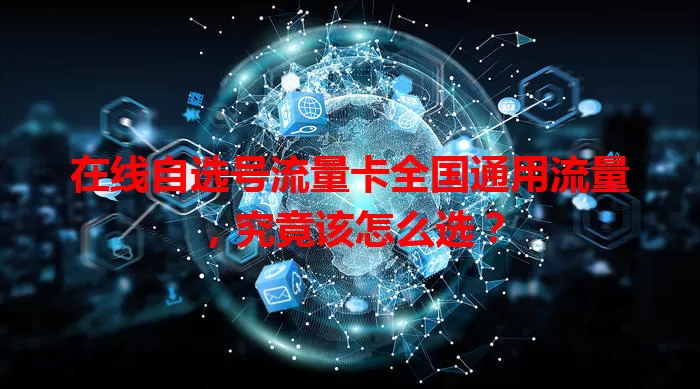 在线自选号流量卡全国通用流量，究竟该怎么选？