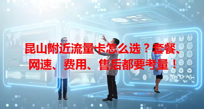 昆山附近流量卡怎么选？套餐、网速、费用、售后都要考量！