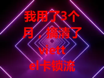 我用了3个月，搞清了viettel卡锁流量问题