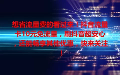 想省流量费的看过来！抖音流量卡10元免流量，刷抖音超安心，还能畅享其他优惠，快来关注！