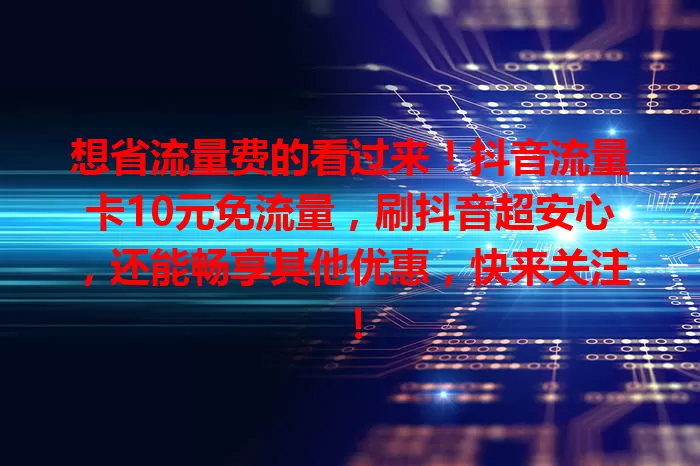想省流量费的看过来！抖音流量卡10元免流量，刷抖音超安心，还能畅享其他优惠，快来关注！