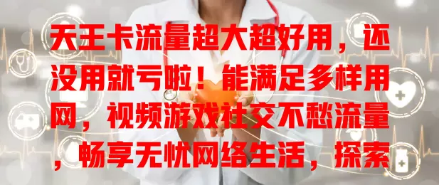 天王卡流量超大超好用，还没用就亏啦！能满足多样用网，视频游戏社交不愁流量，畅享无忧网络生活，探索无限可能超便捷！