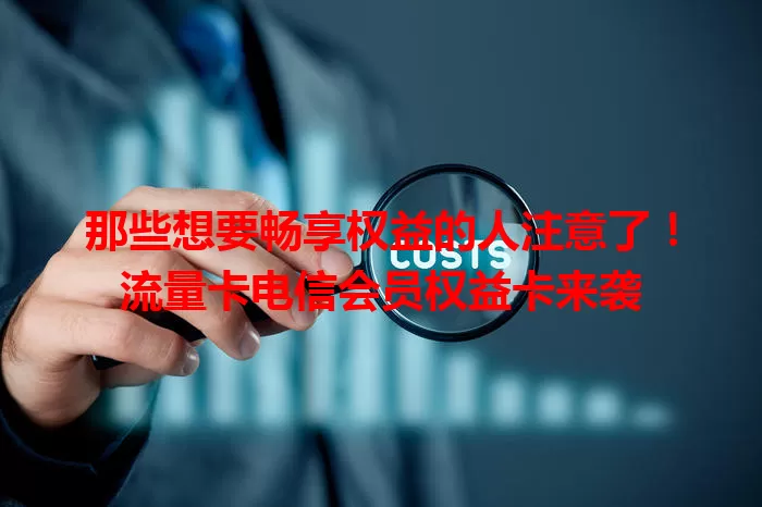 那些想要畅享权益的人注意了！流量卡电信会员权益卡来袭