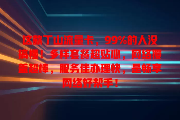 这款丁山流量卡，99%的人没搞懂！多样套餐超贴心，网络覆盖超棒，服务佳办理快，是畅享网络好帮手！