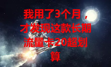 我用了3个月，才发现这款长期流量卡20超划算