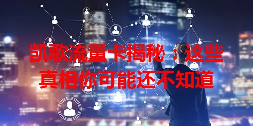 凯歌流量卡揭秘：这些真相你可能还不知道