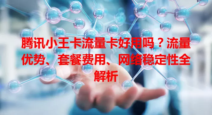 腾讯小王卡流量卡好用吗？流量优势、套餐费用、网络稳定性全解析