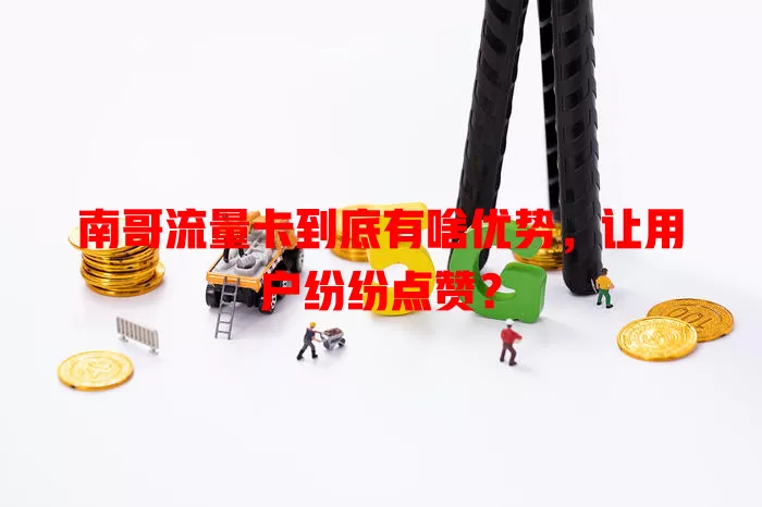 南哥流量卡到底有啥优势，让用户纷纷点赞？