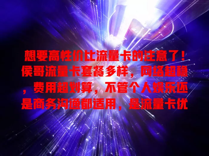 想要高性价比流量卡的注意了！侯哥流量卡套餐多样，网络超稳，费用超划算，不管个人娱乐还是商务沟通都适用，是流量卡优选！