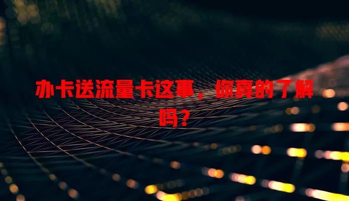 办卡送流量卡这事，你真的了解吗？
