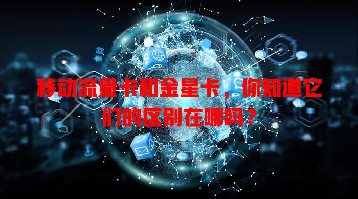 移动流量卡和金星卡，你知道它们的区别在哪吗？