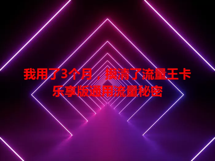 我用了3个月，摸清了流量王卡乐享版通用流量秘密