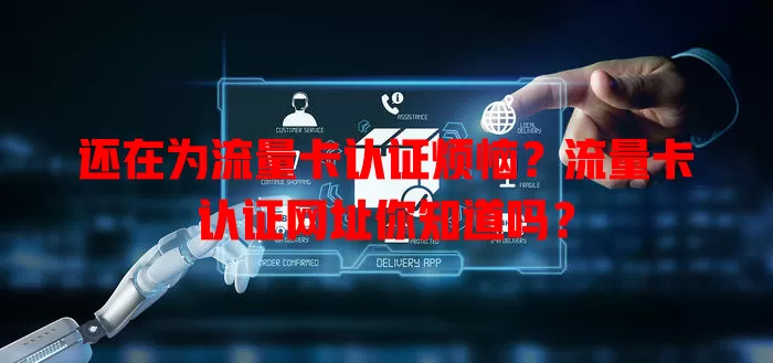 还在为流量卡认证烦恼？流量卡认证网址你知道吗？