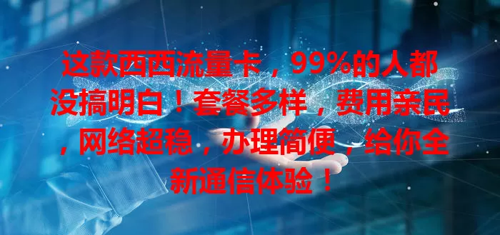 这款西西流量卡，99%的人都没搞明白！套餐多样，费用亲民，网络超稳，办理简便，给你全新通信体验！