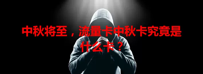 中秋将至，流量卡中秋卡究竟是什么卡？