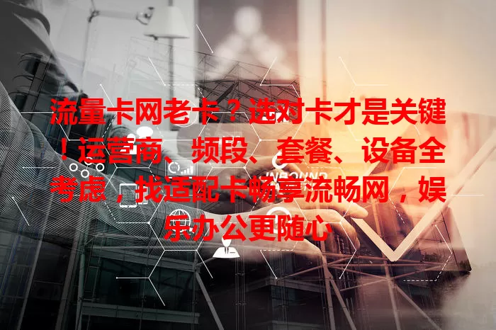 流量卡网老卡？选对卡才是关键！运营商、频段、套餐、设备全考虑，找适配卡畅享流畅网，娱乐办公更随心