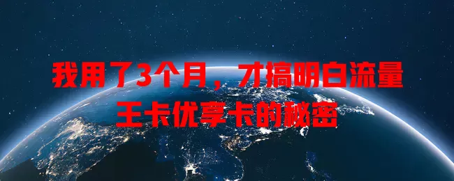 我用了3个月，才搞明白流量王卡优享卡的秘密